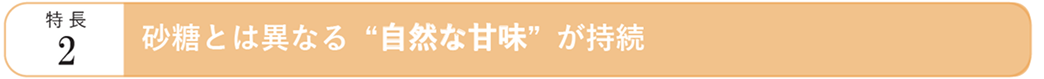 特長2 砂糖とは異なる“自然な甘味” が持続